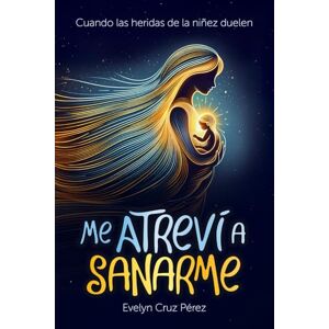 Cruz Perez, Evelyn Me Atreví Sanarme: Cuando las heridas de la niñez duelen Cruz Perez, Evelyn Me Atreví Sanarme: Cuando las heridas de la niñez duelen