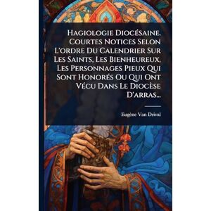 Drival, Eugène Van Hagiologie DiocÃ(c)saine. Courtes Notices Selon L'ordre Du Calendrier Sur Les Saints, Les Bienheureux, Les Personnages Pieux Qui Sont HonorÃ(c)s Ou Qui Ont VÃ(c)cu Dans Le Diocèse D'arras... Drival, Eugène Van Hagiologie DiocÃ(c)saine. Courtes Notices Selon L'ordre Du Calendrier Sur Les Saints, Les Bienheureux, Les Personnages Pieux Qui Sont HonorÃ(c)s Ou Qui Ont VÃ(c)cu Dans Le Diocèse D'arras...