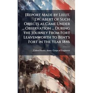 [Report Made by Lieut. J.W. Abert of Such Objects as Came Under ... Observation ... During the Journey From Fort Leavenworth to Bent's Fort in the Year 1846 [Report Made by Lieut. J.W. Abert of Such Objects as Came Under ... Observation ... During the Journey From Fort Leavenworth to Bent's Fort in the Year 1846