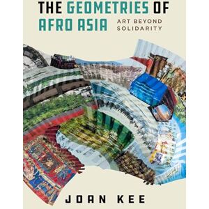 Kee, Joan The Geometries of Afro Asia: Art beyond Solidarity Kee, Joan The Geometries of Afro Asia: Art beyond Solidarity