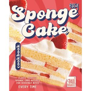 Bocastle, Paul Easy Sponge Cake Cookbook: Fluffy, Perfect Sponge Cake Recipes for Heavenly Bites Every Time Bocastle, Paul Easy Sponge Cake Cookbook: Fluffy, Perfect Sponge Cake Recipes for Heavenly Bites Every Time