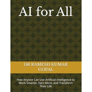 GOPAL, DR RAMESH KUMAR AI for All: How Anyone Can Use Artificial Intelligence to Work Smarter, Earn More, and Transform Their Life GOPAL, DR RAMESH KUMAR AI for All: How Anyone Can Use Artificial Intelligence to Work Smarter, Earn More, and Transform Their Life