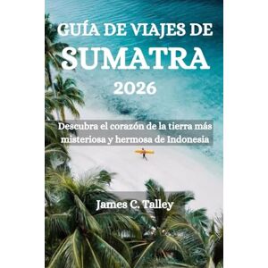 Talley, James C. GUÍA DE VIAJES DE SUMATRA 2026: Descubra el corazón de la tierra más misteriosa y hermosa de Indonesia Talley, James C. GUÍA DE VIAJES DE SUMATRA 2026: Descubra el corazón de la tierra más misteriosa y hermosa de Indonesia