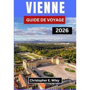 E. Wiley, Christopher VIENNE GUIDE DE VOYAGE 2026: Découvrez Le Cœur De La Grandeur D'antan Et Du Charme Contemporain En Europe Centrale E. Wiley, Christopher VIENNE GUIDE DE VOYAGE 2026: Découvrez Le Cœur De La Grandeur D'antan Et Du Charme Contemporain En Europe Centrale