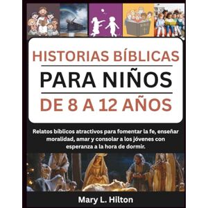Hilton, Mary L. HISTORIAS BÍBLICAS PARA NIÑOS DE 8 A 12 AÑOS: Relatos bíblicos atractivos para fomentar la fe, enseñar moralidad, amar y consolar a los jóvenes con esperanza a la hora de dormir. Hilton, Mary L. HISTORIAS BÍBLICAS PARA NIÑOS DE 8 A 12 AÑOS: Relatos bíblicos atractivos para fomentar la fe, enseñar moralidad, amar y consolar a los jóvenes con esperanza a la hora de dormir.