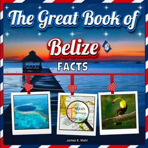 Mahi, James K. The Great Book of Belize Facts: An Educational Country Travel Picture Book for Kids about History, Destination Places, Animals, and Many More Mahi, James K. The Great Book of Belize Facts: An Educational Country Travel Picture Book for Kids about History, Destination Places, Animals, and Many More