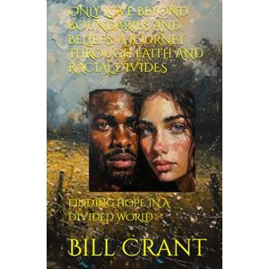 Crant, Bill ONLY LOVE BEYOND BOUNDARIES AND BELIEFS: A JOURNEY THROUGH FAITH AND RACIAL DIVIDES: FINDING HOPE IN A DIVIDED WORLD Crant, Bill ONLY LOVE BEYOND BOUNDARIES AND BELIEFS: A JOURNEY THROUGH FAITH AND RACIAL DIVIDES: FINDING HOPE IN A DIVIDED WORLD