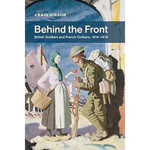 Gibson Behind the Front: British Soldiers and French Civilians, 1914–1918: 40 (Studies in the Social and Cultural History of Modern Warfare, Series Number 40) Gibson Behind the Front: British Soldiers and French Civilians, 1914–1918: 40 (Studies in the Social and Cultural History of Modern Warfare, Series Number 40)