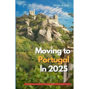 Kemp, Alisha MOVING TO PORTUGAL IN 2025: A Practical Guide to Starting a New Life Abroad What to Expect and How to Prepare Kemp, Alisha MOVING TO PORTUGAL IN 2025: A Practical Guide to Starting a New Life Abroad What to Expect and How to Prepare