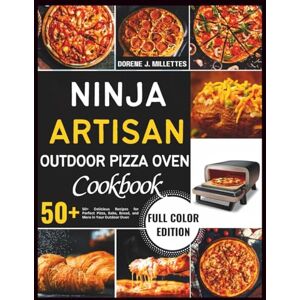 J. Millettes, Dorene Ninja Artisan Outdoor Pizza Oven Cookbook: 50+ Delicious Recipes for Perfect Pizza, Bake, Bread, and More in Your Outdoor Oven J. Millettes, Dorene Ninja Artisan Outdoor Pizza Oven Cookbook: 50+ Delicious Recipes for Perfect Pizza, Bake, Bread, and More in Your Outdoor Oven