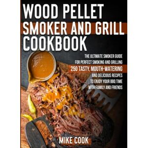 Cook, Mike Wood Pellet Smoker And Grill Cookbook: The Ultimate Smoker Cookbook for Perfect Smoking and Grilling 250 Tasty, Mouth-Watering, and Delicious Recipes to Enjoy Your BBQ Time with Family and Friends Cook, Mike Wood Pellet Smoker And Grill Cookbook: The Ultimate Smoker Cookbook for Perfect Smoking and Grilling 250 Tasty, Mouth-Watering, and Delicious Recipes to Enjoy Your BBQ Time with Family and Friends