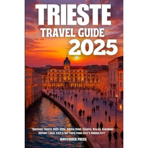 Wayfinder TRIESTE TRAVEL GUIDE 2025: Discover Trieste 2025–2026: Hidden Gems, Coastal Walks, Habsburg History, Local Eats & Day Trips from Italy’s Border City Wayfinder TRIESTE TRAVEL GUIDE 2025: Discover Trieste 2025–2026: Hidden Gems, Coastal Walks, Habsburg History, Local Eats & Day Trips from Italy’s Border City