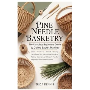 Dennis, Erica Pine Needle Basketry: The Complete Beginner’s Guide to Coiled Basket Making: Learn Traditional Basket Weaving Techniques with Step-by-Step Projects, ... Tips for Beginners and Craft Enthusiasts Dennis, Erica Pine Needle Basketry: The Complete Beginner’s Guide to Coiled Basket Making: Learn Traditional Basket Weaving Techniques with Step-by-Step Projects, ... Tips for Beginners and Craft Enthusiasts