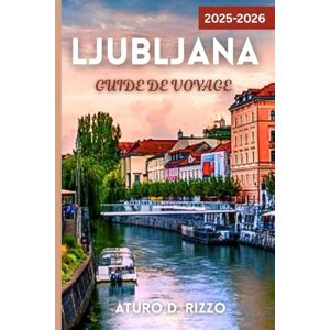 RIZZO, ATURO D LJUBLJANA GUIDE DE VOYAGE 2025-2026: Découvrez la capitale verte de la Slovénie avec des conseils locaux, des sites emblématiques, des trésors cachés et des excursions à la journée RIZZO, ATURO D LJUBLJANA GUIDE DE VOYAGE 2025-2026: Découvrez la capitale verte de la Slovénie avec des conseils locaux, des sites emblématiques, des trésors cachés et des excursions à la journée