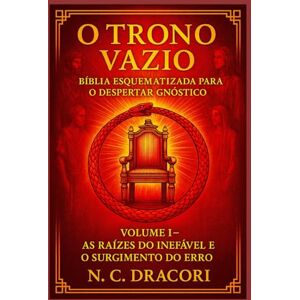Dracori, N. C. O TRONO VAZIO BÍBLIA ESQUEMATIZADA PARA O DESPERTAR GNÓSTICO: Volume I: As Raízes do Inefável e o Surgimento do Erro Dracori, N. C. O TRONO VAZIO BÍBLIA ESQUEMATIZADA PARA O DESPERTAR GNÓSTICO: Volume I: As Raízes do Inefável e o Surgimento do Erro