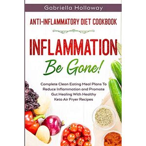 Holloway, Gabriella Anti Inflammatory Diet Cookbook: Inflammation Be Gone! Complete Clean Eating Meal Plans To Reduce Inflammation and Promote Gut Healing With Healthy Keto Air Fryer Recipes Holloway, Gabriella Anti Inflammatory Diet Cookbook: Inflammation Be Gone! Complete Clean Eating Meal Plans To Reduce Inflammation and Promote Gut Healing With Healthy Keto Air Fryer Recipes