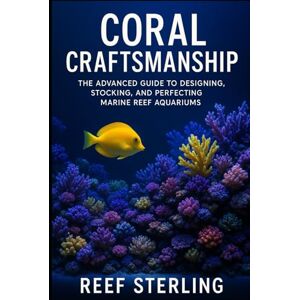 Sterling, Reef Coral Craftsmanship: The Advanced Guide to Designing, Stocking, and Perfecting Marine Reef Aquariums: Engineering Balanced Ecosystems, Vibrant Coral Growth, and Crystal-Clear Oceanscapes at Home Sterling, Reef Coral Craftsmanship: The Advanced Guide to Designing, Stocking, and Perfecting Marine Reef Aquariums: Engineering Balanced Ecosystems, Vibrant Coral Growth, and Crystal-Clear Oceanscapes at Home