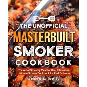 Murphy, Roger The Unofficial Masterbuilt Smoker Cookbook: The Art of Smoking Meat for Real Pitmasters, Ultimate Smoker Cookbook for Real Barbecue Murphy, Roger The Unofficial Masterbuilt Smoker Cookbook: The Art of Smoking Meat for Real Pitmasters, Ultimate Smoker Cookbook for Real Barbecue