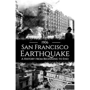 History, Hourly 1906 San Francisco Earthquake: A History from Beginning to End History, Hourly 1906 San Francisco Earthquake: A History from Beginning to End