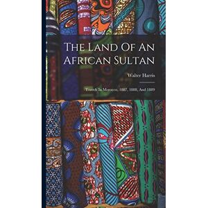 Harris, Walter The Land Of An African Sultan: Travels In Morocco, 1887, 1888, And 1889 Harris, Walter The Land Of An African Sultan: Travels In Morocco, 1887, 1888, And 1889