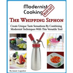 Logsdon, Jason Modernist Cooking Made Easy: The Whipping Siphon: Create Unique Taste Sensations By Combining Modernist Techniques With This Versatile Tool Logsdon, Jason Modernist Cooking Made Easy: The Whipping Siphon: Create Unique Taste Sensations By Combining Modernist Techniques With This Versatile Tool