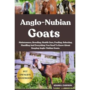 J. DAWSON, ADAMS ANGLO-NUBIAN GOATS: Maintenance, Breeding, Health Care, Feeding, Selecting, Handling And Everything You Need To Know About Keeping Anglo-Nubian Goats. J. DAWSON, ADAMS ANGLO-NUBIAN GOATS: Maintenance, Breeding, Health Care, Feeding, Selecting, Handling And Everything You Need To Know About Keeping Anglo-Nubian Goats.
