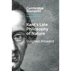 Howard, Stephen Kant's Late Philosophy of Nature: The Opus postumum (Elements in the Philosophy of Immanuel Kant) Howard, Stephen Kant's Late Philosophy of Nature: The Opus postumum (Elements in the Philosophy of Immanuel Kant)