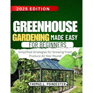 Poindexter, Thomas L. GREENHOUSE GARDENING MADE EASY FOR BEGINNERS: Simplified Strategies for Growing Fresh Produce All Year Round Poindexter, Thomas L. GREENHOUSE GARDENING MADE EASY FOR BEGINNERS: Simplified Strategies for Growing Fresh Produce All Year Round
