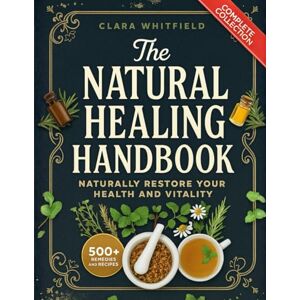 Whitfield, Clara The Natural Healing Handbook: The Complete Self-Healing Collection of Ancient Remedies & Powerful Healing Herbs to Naturally Restore Your Health and Vitality Whitfield, Clara The Natural Healing Handbook: The Complete Self-Healing Collection of Ancient Remedies & Powerful Healing Herbs to Naturally Restore Your Health and Vitality