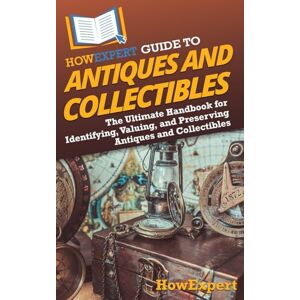 HowExpert Guide to Antiques and Collectibles: The Ultimate Handbook for Identifying, Valuing, and Preserving Antiques and Collectibles HowExpert Guide to Antiques and Collectibles: The Ultimate Handbook for Identifying, Valuing, and Preserving Antiques and Collectibles