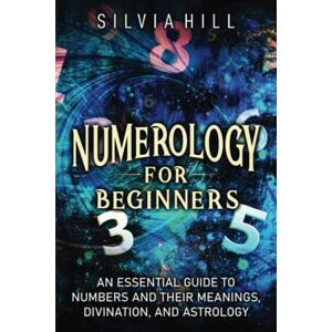 Hill, Silvia Numerology for Beginners: An Essential Guide to Numbers and Their Meanings, Divination, and Astrology (Methods of Divination) Hill, Silvia Numerology for Beginners: An Essential Guide to Numbers and Their Meanings, Divination, and Astrology (Methods of Divination)