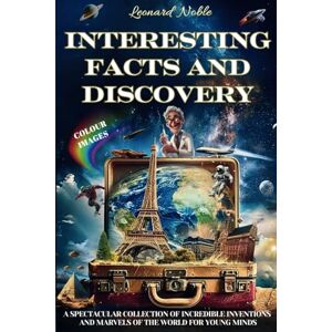 Noble, Leonard INTERESTING FACTS AND DISCOVERY: A Spectacular Collection of Incredible Inventions and Marvels of the World for Young Minds Noble, Leonard INTERESTING FACTS AND DISCOVERY: A Spectacular Collection of Incredible Inventions and Marvels of the World for Young Minds
