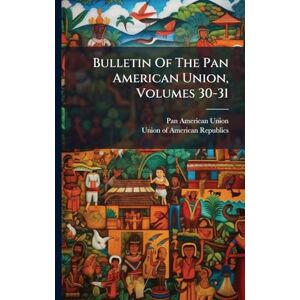 Union, Pan American Bulletin Of The Pan American Union, Volumes 30-31 Union, Pan American Bulletin Of The Pan American Union, Volumes 30-31