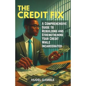 Gamble, Hudel The Credit Fix: A Comprehensive Guide to Rebuilding and Strengthening Your Credit While Incarcerated Gamble, Hudel The Credit Fix: A Comprehensive Guide to Rebuilding and Strengthening Your Credit While Incarcerated