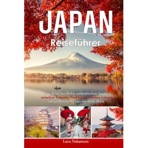Nakamura, Luca Japan Reiseführer: Die Seele Japans verstehen – Ihr praktischer Guide zu Tokio, Kyoto, Osaka und mehr Kultur, Traditionen, Alltag und hilfreiche Reisetipps Nakamura, Luca Japan Reiseführer: Die Seele Japans verstehen – Ihr praktischer Guide zu Tokio, Kyoto, Osaka und mehr Kultur, Traditionen, Alltag und hilfreiche Reisetipps