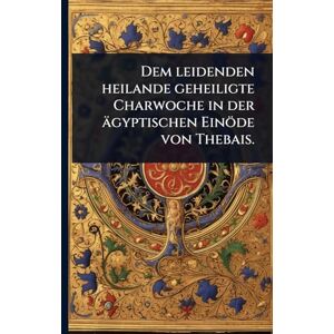 Anonymous Dem leidenden heilande geheiligte Charwoche in der ägyptischen Einöde von Thebais. Anonymous Dem leidenden heilande geheiligte Charwoche in der ägyptischen Einöde von Thebais.