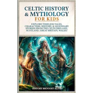 Brought Alive, History Celtic History & Mythology for Kids: Explore Timeless Tales, Characters, History, & Legendary Stories from The Celts: (Ireland, Scotland, Great Britain, Wales) Brought Alive, History Celtic History & Mythology for Kids: Explore Timeless Tales, Characters, History, & Legendary Stories from The Celts: (Ireland, Scotland, Great Britain, Wales)
