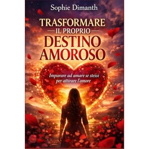 Dimanth, Sophie TRASFORMARE IL PROPRIO DESTINO AMOROSO: Imparare ad amare se stessi per attirare l'amore Dimanth, Sophie TRASFORMARE IL PROPRIO DESTINO AMOROSO: Imparare ad amare se stessi per attirare l'amore
