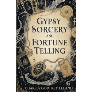 Leland, Charles Godfrey Gypsy Sorcery and Fortune Telling: Ancient Romani Folklore, Witchcraft, and Authentic Magic Spells from 1891 Leland, Charles Godfrey Gypsy Sorcery and Fortune Telling: Ancient Romani Folklore, Witchcraft, and Authentic Magic Spells from 1891