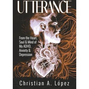 Lopez, Christian A. Utterance: From The Heart, Soul & Brain of my ADHD & Depression Perspective Lopez, Christian A. Utterance: From The Heart, Soul & Brain of my ADHD & Depression Perspective