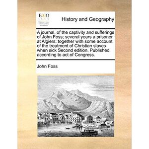 Foss, John A Journal, of the Captivity and Sufferings of John Foss; Several Years a Prisoner at Algiers: Together with Some Account of the Treatment of Christian ... Published According to Act of Congress. Foss, John A Journal, of the Captivity and Sufferings of John Foss; Several Years a Prisoner at Algiers: Together with Some Account of the Treatment of Christian ... Published According to Act of Congress.