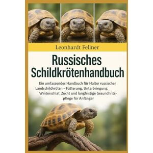 Fellner, Leonhardt RUSSISCHES SCHILDKRÖTENHANDBUCH: Ein umfassendes Handbuch für Halter russischer Landschildkröten – Fütterung, Unterbringung, Winterschlaf, Zucht und langfristige Gesundheitspflege für Anfänger Fellner, Leonhardt RUSSISCHES SCHILDKRÖTENHANDBUCH: Ein umfassendes Handbuch für Halter russischer Landschildkröten – Fütterung, Unterbringung, Winterschlaf, Zucht und langfristige Gesundheitspflege für Anfänger