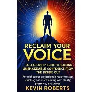 Roberts RECLAIM YOUR VOICE: A Leadership Guide to Building Unshakeable Confidence from the Inside Out: For mid-career professionals ready to stop shrinking and start leading with clarity, presence, and power Roberts RECLAIM YOUR VOICE: A Leadership Guide to Building Unshakeable Confidence from the Inside Out: For mid-career professionals ready to stop shrinking and start leading with clarity, presence, and power