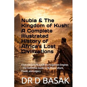 BASAK, DR D Nubia & The Kingdom of Kush: A Complete Illustrated History of Africa's Lost Civilizations: From Ancient Pharaohs to Forgotten Empires The ... (The Complete World of Ancient Civilizations) BASAK, DR D Nubia & The Kingdom of Kush: A Complete Illustrated History of Africa's Lost Civilizations: From Ancient Pharaohs to Forgotten Empires The ... (The Complete World of Ancient Civilizations)