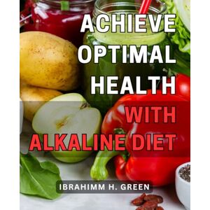 Green, Ibrahimm H. Achieve Optimal Health with Alkaline Diet: The Ultimate Guide to Transform Your Well-being: Boost Vitality and Wellness with Alkaline Nutrition Green, Ibrahimm H. Achieve Optimal Health with Alkaline Diet: The Ultimate Guide to Transform Your Well-being: Boost Vitality and Wellness with Alkaline Nutrition