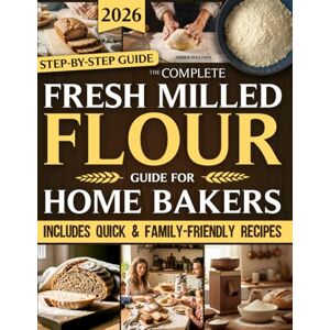 Sullivan, Amber The Complete Fresh Milled Flour Guide For Home Bakers: Rediscover Home Milling with Step-By-Step Guides to Cook Wholesome, Nutritious Food Bursting with True Flavor for Families Sullivan, Amber The Complete Fresh Milled Flour Guide For Home Bakers: Rediscover Home Milling with Step-By-Step Guides to Cook Wholesome, Nutritious Food Bursting with True Flavor for Families