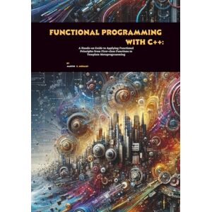 C. Morales, Martin Functional Programming with C++: A Hands-on Guide to Applying Functional Principles from First-class Functions to Template Metaprogramming C. Morales, Martin Functional Programming with C++: A Hands-on Guide to Applying Functional Principles from First-class Functions to Template Metaprogramming