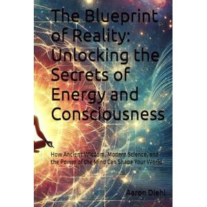 Diehl, Aaron James The Blueprint of Reality: Unlocking the Secrets of Energy and Consciousness: How Ancient Wisdom, Modern Science, and the Power of the Mind Can Shape Your World (The Sky Is Not The Limit) Diehl, Aaron James The Blueprint of Reality: Unlocking the Secrets of Energy and Consciousness: How Ancient Wisdom, Modern Science, and the Power of the Mind Can Shape Your World (The Sky Is Not The Limit)