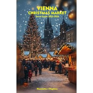 Hopkins, Henrietta J VIENNA CHRISTMAS MARKET Travel Guide 2025-2026: A Detailed Manual to Festive Markets, Seasonal Treats, Insider Secrets, and Winter Adventures Hopkins, Henrietta J VIENNA CHRISTMAS MARKET Travel Guide 2025-2026: A Detailed Manual to Festive Markets, Seasonal Treats, Insider Secrets, and Winter Adventures