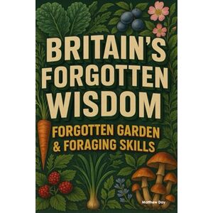 Day, Matthew BRITAIN'S FORGOTTEN WISDOM: FORGOTTEN GARDEN & FORAGING SKILLS (BRITAIN'S FORGOTTEN WISDOM Traditional Skills Worth Remembering) Day, Matthew BRITAIN'S FORGOTTEN WISDOM: FORGOTTEN GARDEN & FORAGING SKILLS (BRITAIN'S FORGOTTEN WISDOM Traditional Skills Worth Remembering)